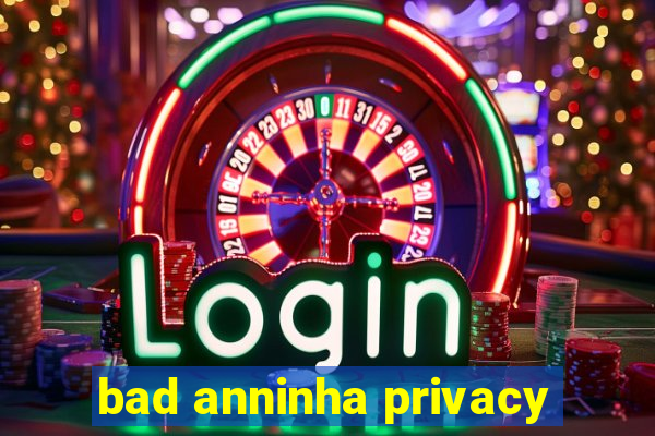 bad anninha privacy